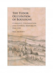 The Tudor Occupation Of Boulogne: Conquest, Colonisation And Imperial Monarchy, 1544-1550 Hardcover
