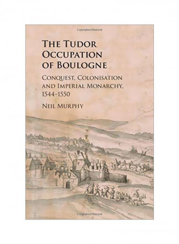 The Tudor Occupation Of Boulogne: Conquest, Colonisation And Imperial Monarchy, 1544-1550 Hardcover