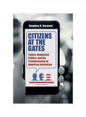 Citizens At The Gates: Twitter, Networked Publics, And The Transformation Of American Journalism Hardcover