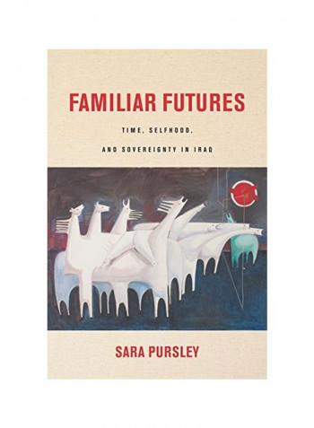 Familiar Futures: Time, Selfhood, And Sovereignty In Iraq Hardcover