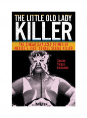 The Little Old Lady Killer: The Sensationalized Crimes Of Mexico's First Female Serial Killer Hardcover