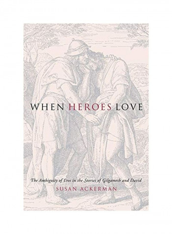 When Heroes Love: The Ambiguity Of Eros In The Stories Of Gilgamesh And David Hardcover
