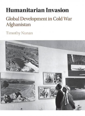 Humanitarian Invasion : Global Development In Cold War Afghanistan Hardcover