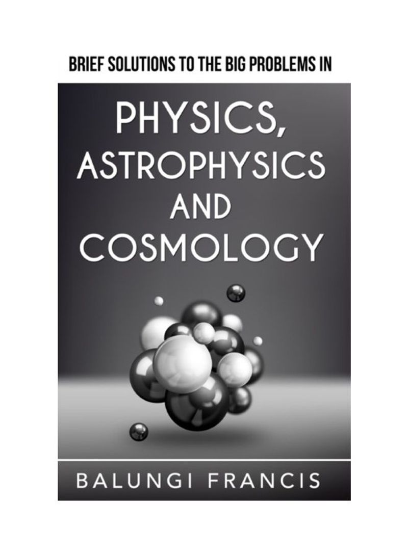 Brief Solutions To The Big Problems In Physics, Astrophysics And Cosmology Hardcover English by Balungi Francis