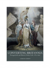 Converting Britannia: Evangelicals And British Public Life, 1770-1840 Hardcover