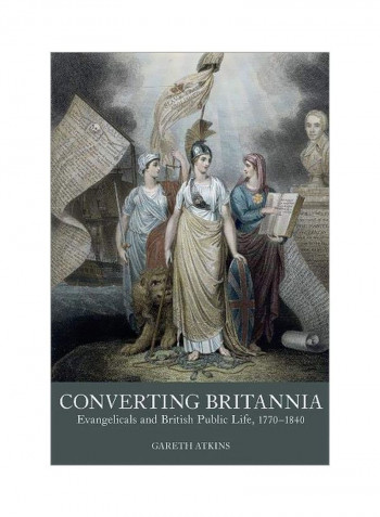 Converting Britannia: Evangelicals And British Public Life, 1770-1840 Hardcover
