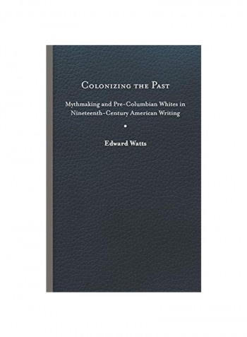 Colonizing The Past : Mythmaking And Pre-columbian Whites In Nineteenth-century American Writing Hardcover