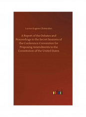 A Report of the Debates and Proceedings in the Secret Sessions of the Conference Convention for Proposing Amendments to the Constitution of the United Hardcover English by Lucius Eugene Chittenden - 2018