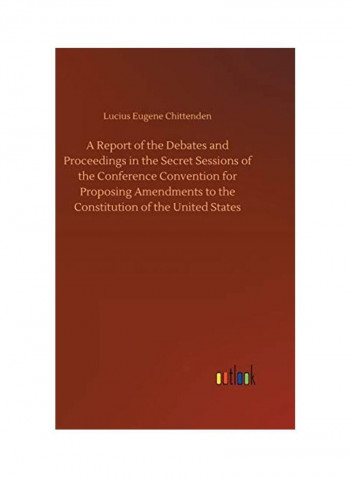 A Report of the Debates and Proceedings in the Secret Sessions of the Conference Convention for Proposing Amendments to the Constitution of the United Hardcover English by Lucius Eugene Chittenden - 2018