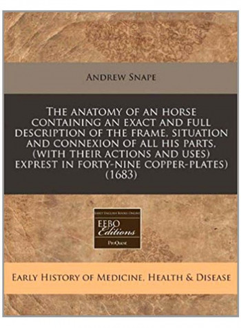 The Anatomy Of An Horse Containing An Exact And Full Description Of The Frame, Situation And Connexion Of All His Parts, (With Their Actions And Uses) Exprest In Forty-Nine Copper-Plates) (1683) Paperback