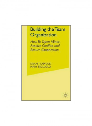 Building The Team Organization : How To Open Minds, Resolve Conflict, And Ensure Cooperation Hardcover