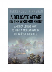 A Delicate Affair' On The Western Front: America Learns How To Fight A Modern War In The Woevre Trenches Hardcover