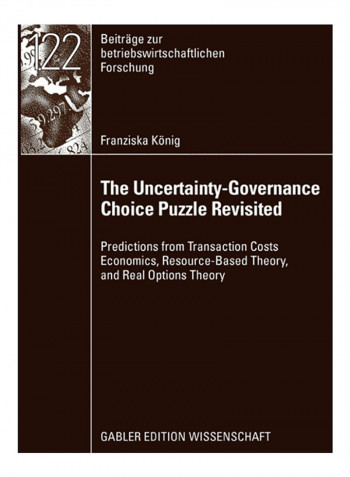 The Uncertainty-Governance Choice Puzzle Revisited: Predictions From Transaction Costs Economics, Resource-Based Theory, And Real Options Theory Paperback