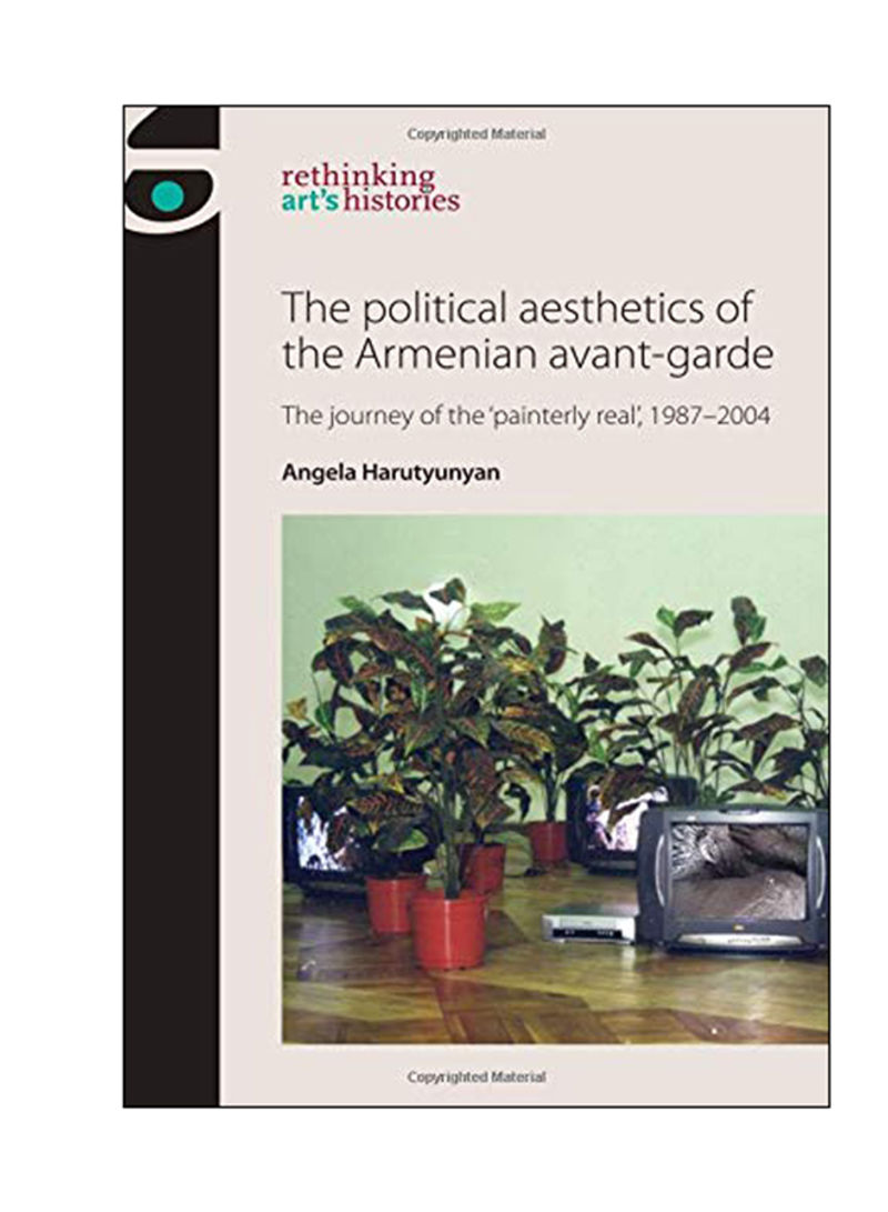 The Political Aesthetics Of The Armenian Avant-Garde : The Journey Of The `Painterly Real', 1987-2004 Hardcover