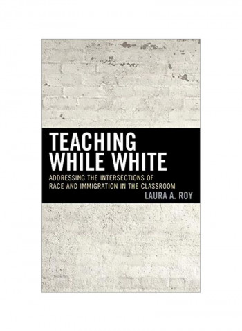 Teaching While White : Addressing The Intersections Of Race And Immigration In The Classroom Hardcover