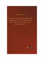The History Of The Rise, Progress And Accomplishment Of The Abolition Of The African Slave-trade, By The British Parliament (1839) Hardcover English by Thomas Clarkson