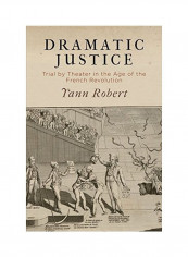 Dramatic Justice: Trial By Theater In The Age Of The French Revolution Hardcover English by Yann Robert