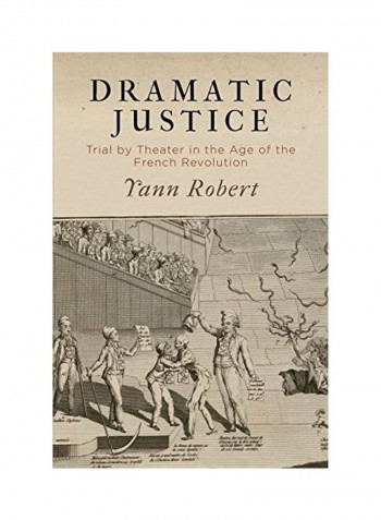 Dramatic Justice: Trial By Theater In The Age Of The French Revolution Hardcover English by Yann Robert