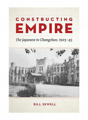 Constructing Empire: The Japanese In Changchun, 1905-45 Hardcover