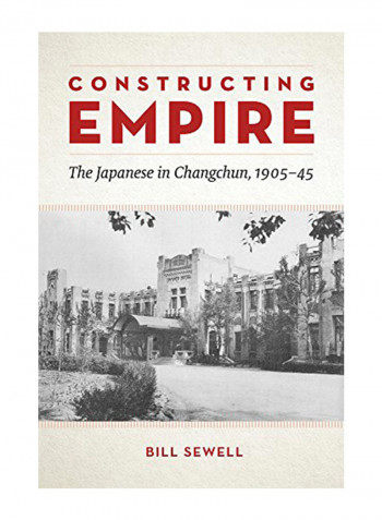 Constructing Empire: The Japanese In Changchun, 1905-45 Hardcover