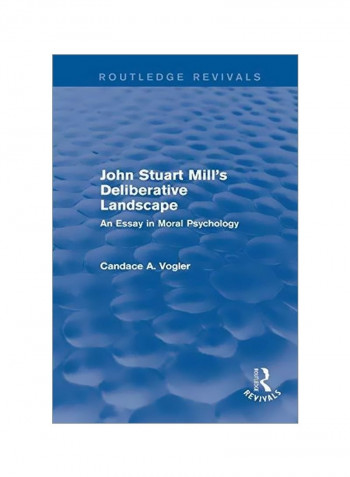 John Stuart Mill's Deliberative Landscape: An Essay In Moral Psychology Paperback