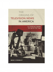 The Origins Of Television News In America: The Visualizers Of Cbs In The 1940s Hardcover