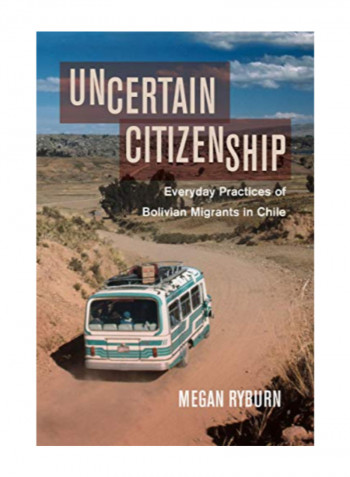 Uncertain Citizenship: Everyday Practices Of Bolivian Migrants In Chile Hardcover 1