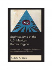 Espiritualismo at The U.S.-Mexican Border Region: A Case Study Of Possession, Globalization, And The Maintenance Of Tradition Hardcover 1
