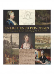 Enlightened Princesses: Caroline, Augusta, Charlotte, And The Shaping Of The Modern World Hardcover 1