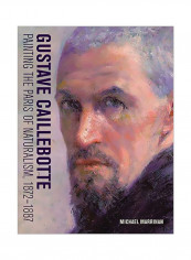 Gustave Caillebotte: Painting The Paris Of Naturalism, 1872-1887 Hardcover