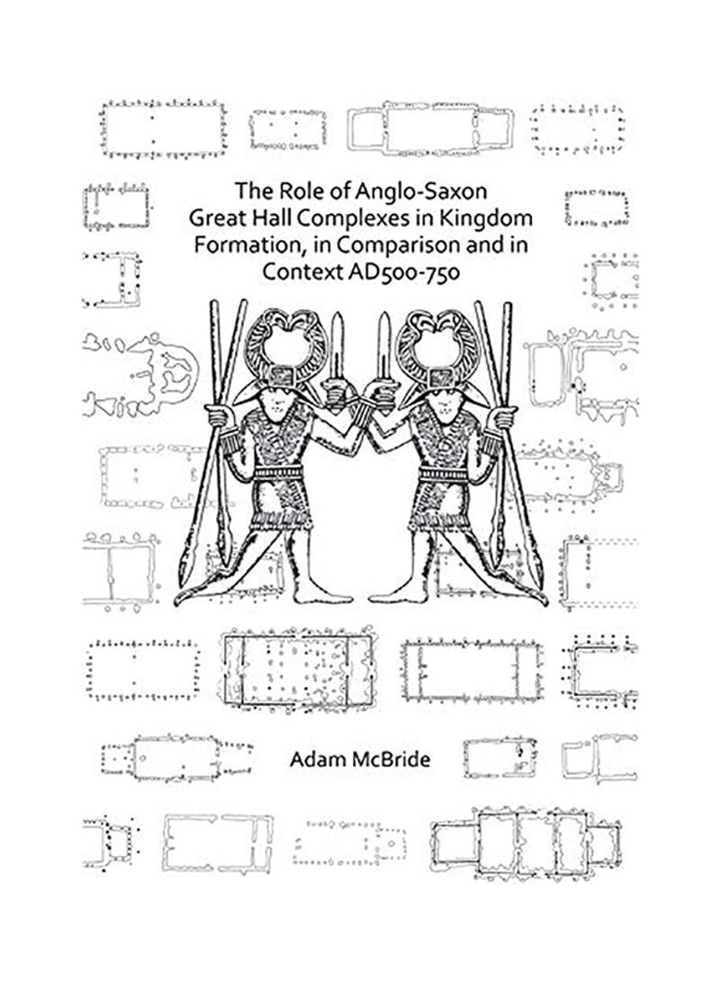 The Role Of Anglo-Saxon Great Hall Complexes In Kingdom Formation, In Comparison And In Context Ad 500-750 Paperback