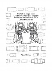 The Role Of Anglo-Saxon Great Hall Complexes In Kingdom Formation, In Comparison And In Context Ad 500-750 Paperback