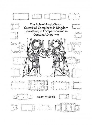 The Role Of Anglo-Saxon Great Hall Complexes In Kingdom Formation, In Comparison And In Context Ad 500-750 Paperback
