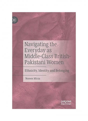 Navigating The Everyday As Middle-Class British-Pakistani Women: Ethnicity, Identity And Belonging Hardcover