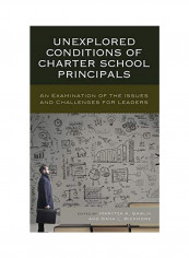 Unexplored Conditions Of Charter School Principals: An Examination Of The Issues And Challenges For Leaders Hardcover