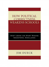 How Political Correctness Weakens Schools: Stop Losing And Start Winning Educational Excellence Hardcover