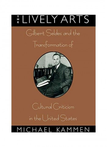 The Lively Arts: Gilbert Seldes And The Transformation Of Cultural Criticism In The United States Hardcover English by Michael Kammen