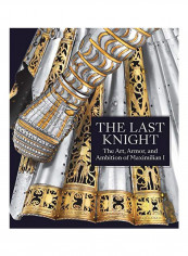 The Last Knight - The Art, Armor, And Ambition Of Maximilian I Hardcover