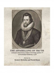 The Apparelling of Truth Literature and Literary Culture in the Reign of James VI A Festschrift for Roderick J. Lyall Hardcover English by Kevin J. McGinley - 2010