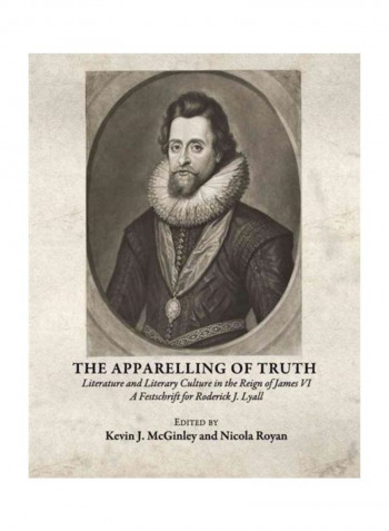 The Apparelling of Truth Literature and Literary Culture in the Reign of James VI A Festschrift for Roderick J. Lyall Hardcover English by Kevin J. McGinley - 2010