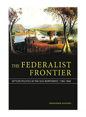 The Federalist Frontier: Settler Politics in the Old Northwest, 1783-1840 Hardcover