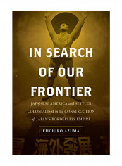 In Search Of Our Frontier: Japanese America And Settler Colonialism In The Construction Of Japan's Borderless Empire Hardcover