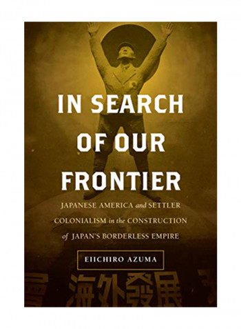 In Search Of Our Frontier: Japanese America And Settler Colonialism In The Construction Of Japan's Borderless Empire Hardcover