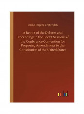 A Report Of The Debates And Proceedings In The Secret Sessions Of The Conference Convention For Proposing Amendments To The Constitution Of The United Paperback English by Lucius Eugene Chittenden