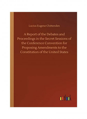 A Report Of The Debates And Proceedings In The Secret Sessions Of The Conference Convention For Proposing Amendments To The Constitution Of The United Paperback English by Lucius Eugene Chittenden