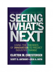 Seeing What's Next : Using The Theories Of Innovation To Predict Industry Change Hardcover