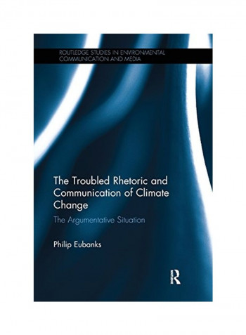 The Troubled Rhetoric And Communication Of Climate Change : The Argumentative Situation : Routledge Studies In Environmental Communication And Media Paperback