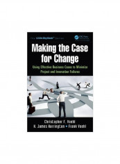 Making The Case For Change : Using Effective Business Cases To Minimize Project And Innovation Failures Paperback