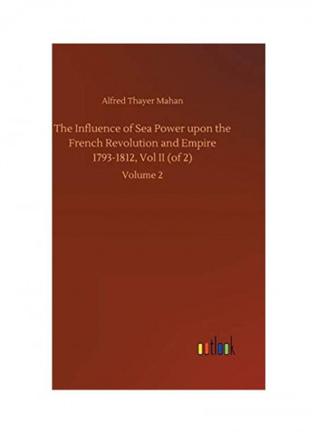 The Influence of Sea Power upon the French Revolution and Empire 1793-1812, Vol II (of 2): Volume 2 Hardcover English by Alfred Thayer Mahan - 2020