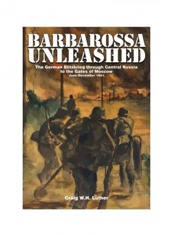 Barbarossa Unleashed: The German Blitzkrieg Through Central Russia To The Gates Of Moscow - June-December 1941 Hardcover